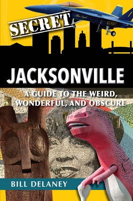 Secret Jacksonville: A Guide to the Weird, Wonderful, and Obscure By Bill Delaney Cover Image