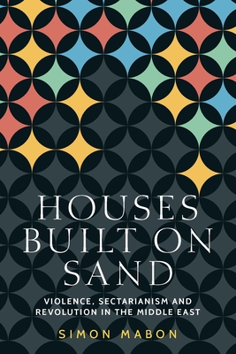 Houses Built on Sand: Violence, Sectarianism and Revolution in the Middle East Cover Image