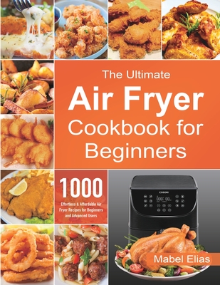 The Ultimate Air Fryer Cookbook for Beginners: 1000 Effortless & Affordable Air Fryer Recipes for Beginners and Advanced Users By Mabel Elias Cover Image