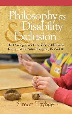 Philosophy as Disability & Exclusion: The Development of Theories on Blindness, Touch and the Arts in England, 1688-2010 (HC) By Simon Hayhoe Cover Image