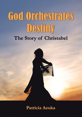 God Orchestrates Destiny: The Story of Christabel By Patricia Azuka Cover Image
