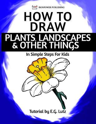 How to Draw Plants, Landscapes & Other Things - In Simple Steps For Kids By Ironpower Publishing, Edwin George Lutz Cover Image