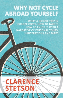 Why Not Cycle Abroad Yourself - What a Bicycle Trip in Europe Costs. How to Take it, How to Enjoy it, with a Narrative of Personal Tours, Illustration By Clarence Stetson Cover Image