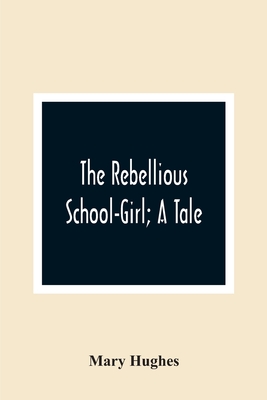 The Rebellious School-Girl; A Tale By Mary Hughes Cover Image