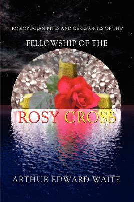 Rosicrucian Rites and Ceremonies of the Fellowship of the Rosy Cross by Founder of the Holy Order of the Golden Dawn Arthur Edward Waite Cover Image