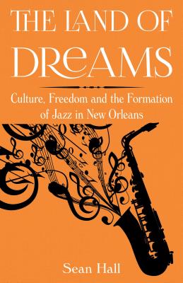 The Land of Dreams: Culture, Freedom and the Formation of Jazz in New Orleans By Sean Hall Cover Image