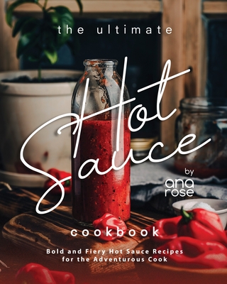 The Ultimate Hot Sauce Cookbook: Bold and Fiery Hot Sauce Recipes for the Adventurous Cook Cover Image