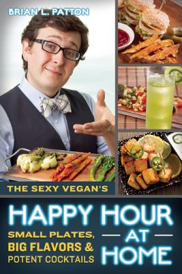 The Sexy Vegan's Happy Hour at Home: Small Plates, Big Flavors, & Potent Cocktails By Brian L. Patton Cover Image