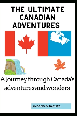 The ultimate Canadian adventures: A journey through Canada's adventures and wonders By Andrew N. Barnes Cover Image
