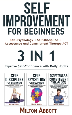 SELF-IMPROVEMENT FOR BEGINNERS - 3 in 1 (Self-Discipline+Acceptance and Commitment Therapy ACT+Self-Psychology): Boost Self-Esteem with Cognitive Beha