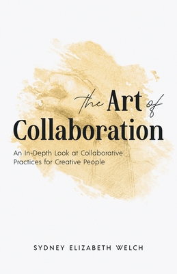 The Art of Collaboration: An In-Depth Look at Creative Practices for Creative People By Sydney Elizabeth Welch Cover Image