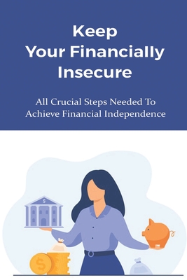 Keep Your Financially Insecure: All Crucial Steps Needed To Achieve Financial Independence: Gaining Financial Stability Cover Image