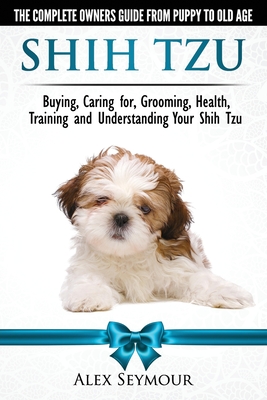 Shih Tzu Dogs - The Complete Owners Guide from Puppy to Old Age. Buying, Caring For, Grooming, Health, Training and Understanding Your Shih Tzu Cover Image