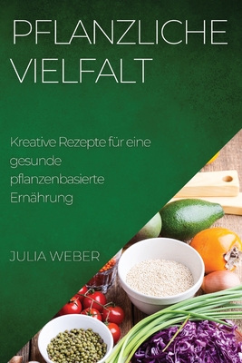 Pflanzliche Vielfalt: Kreative Rezepte für eine gesunde pflanzenbasierte Ernährung By Julia Weber Cover Image