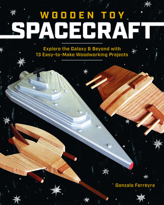 Wooden Toy Spacecraft: Explore the Galaxy & Beyond with 13 Easy-To-Make Woodworking Projects By Gonzalo Ferreyra Cover Image