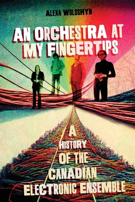 An Orchestra at My Fingertips: A History of the Canadian Electronic Ensemble By Alexa Woloshyn Cover Image