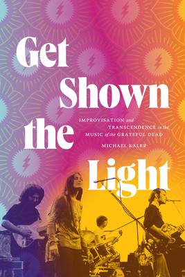 Get Shown the Light: Improvisation and Transcendence in the Music of the Grateful Dead (Studies in the Grateful Dead) Cover Image
