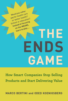 The Ends Game: How Smart Companies Stop Selling Products and Start Delivering Value (Management on the Cutting Edge) By Marco Bertini, Oded Koenigsberg Cover Image