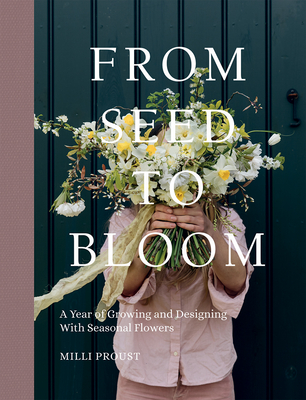 From Seed to Bloom: A year of growing and designing with seasonal flowers By Milli Proust Cover Image