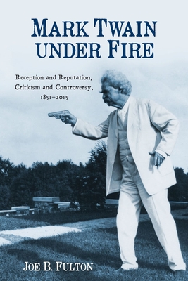 Mark Twain Under Fire: Reception and Reputation, Criticism and Controversy, 1851-2015 (Literary Criticism in Perspective #74)