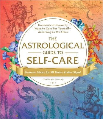 The Astrological Guide to Self-Care: Hundreds of Heavenly Ways to Care for Yourself—According to the Stars By Constance Stellas Cover Image
