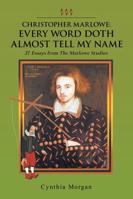 Christopher Marlowe: Every Word Doth Almost Tell My Name: 27 Essays from the Marlowe Studies By Cynthia Morgan Cover Image