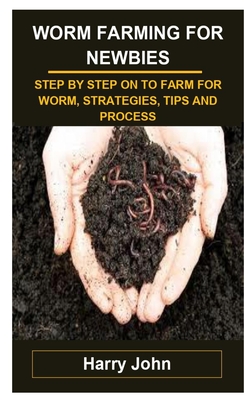 Worm Farming for Newbies: Worm Farming for Newbies: Step by Step on to Farm for Worm, Strategies, Tips and Process Cover Image