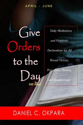 Give Orders to the Day (365 Days) April - June: Daily Meditations and Prophetic Declarations for All Round Victory, Protection, Healing, and Breakthro (Daily Power #2) Cover Image