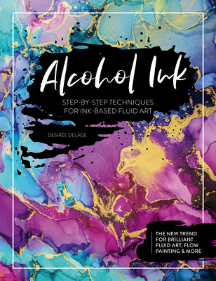 Alcohol Ink: Step-By-Step Techniques for Ink-Based Fluid Art By Desirée Delâge Cover Image
