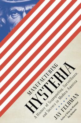 Manufacturing Hysteria: A History of Scapegoating, Surveillance, and Secrecy in Modern America By Jay Feldman Cover Image