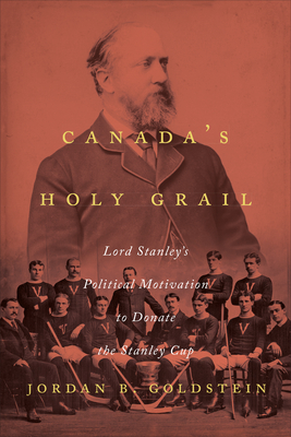 Canada's Holy Grail: Lord Stanley's Political Motivation to Donate the Stanley Cup By Jordan B. Goldstein Cover Image
