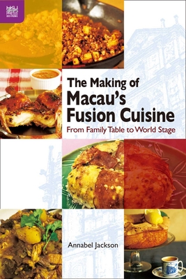 The Making of Macau’s Fusion Cuisine: From Family Table to World Stage By Annabel Jackson Cover Image