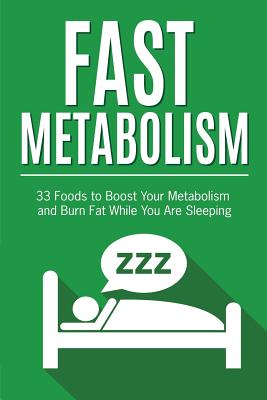 Fast Metabolism: 33 Foods to Boost Your Metabolism and Burn Fat While You Are Sleeping (Fast Metabolism Diet)