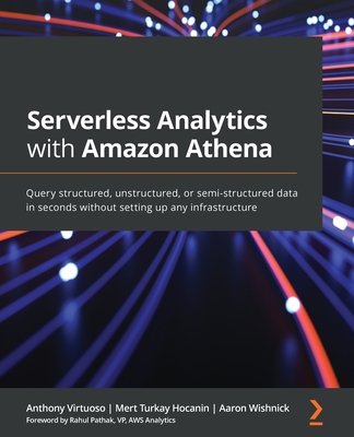 Serverless Analytics with Amazon Athena: Query structured, unstructured, or semi-structured data in seconds without setting up any infrastructure By Anthony Virtuoso, Mert Turkay Hocanin, Aaron Wishnick Cover Image