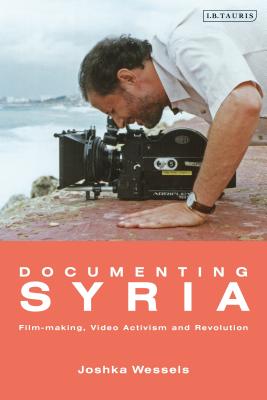 Documenting Syria: Film-Making, Video Activism and Revolution (Library of Modern Middle East Studies) By Josepha Ivanka Wessels Cover Image