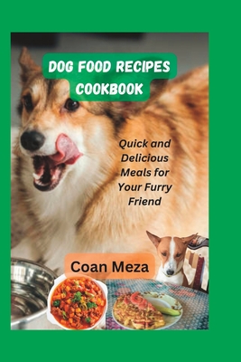 Dog food recipes cookbook: Quick and Delicious Meals for Your Furry Friend By Coan Meza Cover Image