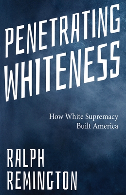 Penetrating Whiteness: How White Supremacy Built America (Navigating the Landscape of Racism, Sexism, and America's Cultural Divide) By Ralph Remington Cover Image