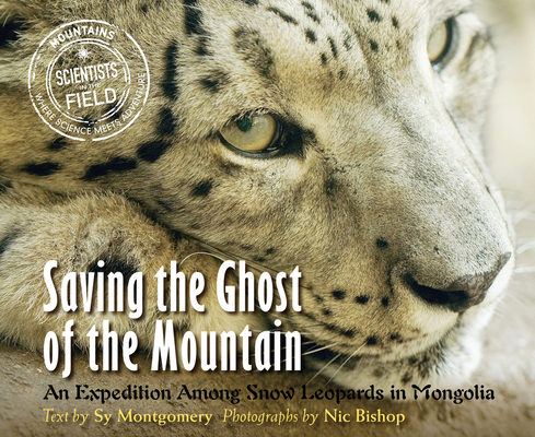 Saving the Ghost of the Mountain: An Expedition Among Snow Leopards in Mongolia (Scientists in the Field) By Sy Montgomery, Nic Bishop (Photographs by) Cover Image