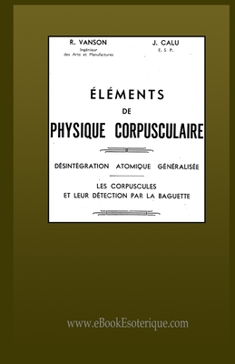Éléments de Physique Corpusculaire: Les corpuscules et leur détection par la baguette. By J. Calu, R. Vanson Cover Image
