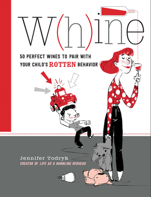 Whine: 50 Perfect Wines to Pair with Your Child's Rotten Behavior By Jennifer Todryk Cover Image