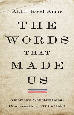 The Words That Made Us: America's Constitutional Conversation, 1760-1840 By Akhil Reed Amar Cover Image