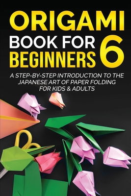 Origami Book for Beginners 6: A Step-by-Step Introduction to the Japanese Art of Paper Folding for Kids & Adults (Origami Books for Beginners #6)
