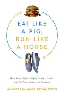 Eat Like a Pig, Run Like a Horse: How Food Fights Hijacked Our Health and the New Science of Exercise By Anastacia Marx de Salcedo Cover Image