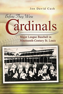 Before They Were Cardinals: Major League Baseball in Nineteenth-Century St. Louis (Sports and American Culture) By Jon David Cash Cover Image