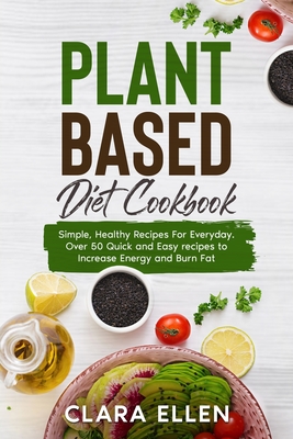 Plant-Based Diet Cookbook: Simple, Healthy Recipes For Everyday. Over 50 Quick and Easy recipes to Increase Energy and Burn Fat Cover Image