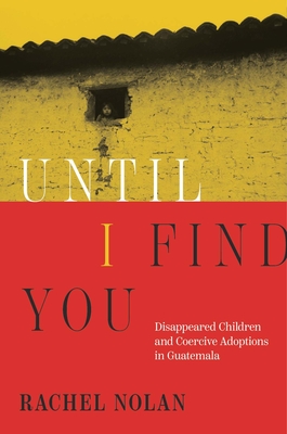 Until I Find You: Disappeared Children and Coercive Adoptions in Guatemala By Rachel Nolan Cover Image