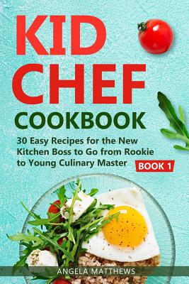Kid Chef Cookbook: 30 Easy Recipes for the New Kitchen Boss to Go from Rookie to Young Culinary Master: Book 1
