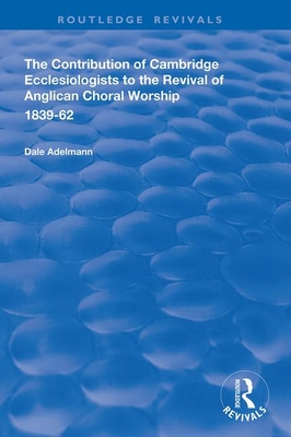 The Contribution of Cambridge Ecclesiologists to the Revival of Anglican Choral Worship, 1839-62 (Routledge Revivals) By Dale Adelmann Cover Image