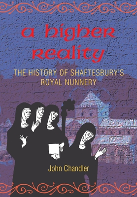 A Higher Reality: The History of Shaftesbury's Royal Nunnery By John Chandler Cover Image