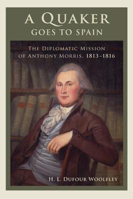 A Quaker Goes to Spain: The Diplomatic Mission of Anthony Morris, 1813-1816 (Studies in Eighteenth-Century America and the Atlantic World)